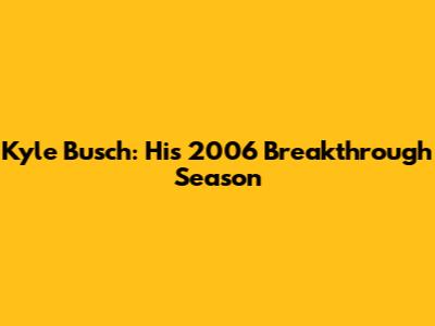 Kyle Busch: His 2006 Breakthrough Season