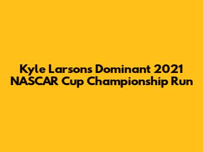 Kyle Larson's Dominant 2021 NASCAR Cup Championship Run