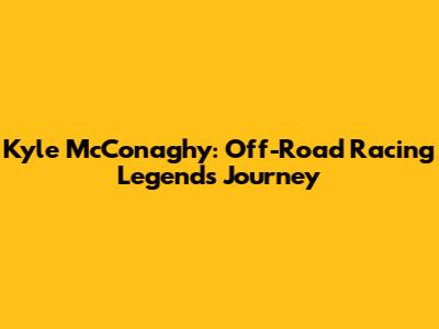 Kyle McConaghy: Off-Road Racing Legend's Journey