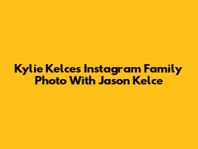 Kylie Kelce's Instagram Family Photo With Jason Kelce
