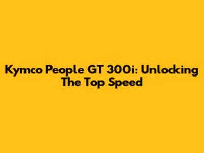 Kymco People GT 300i: Unlocking The Top Speed