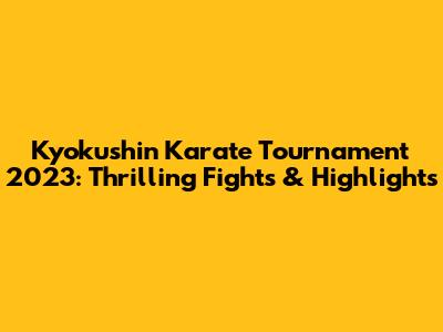 Kyokushin Karate Tournament 2023: Thrilling Fights & Highlights