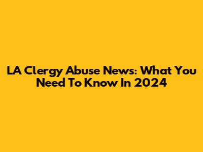 LA Clergy Abuse News: What You Need To Know In 2024
