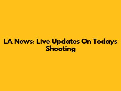 LA News: Live Updates On Today's Shooting