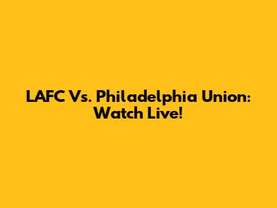 LAFC Vs. Philadelphia Union: Watch Live!
