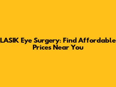 LASIK Eye Surgery: Find Affordable Prices Near You
