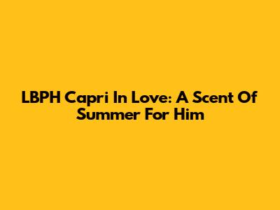 LBPH Capri In Love: A Scent Of Summer For Him