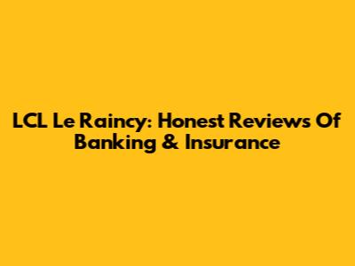 LCL Le Raincy: Honest Reviews Of Banking & Insurance