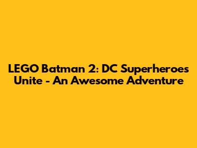 LEGO Batman 2: DC Superheroes Unite - An Awesome Adventure