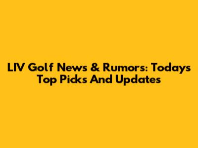 LIV Golf News & Rumors: Today's Top Picks And Updates