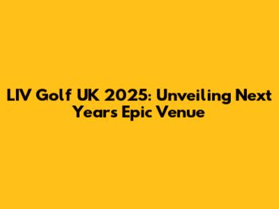 LIV Golf UK 2025: Unveiling Next Year's Epic Venue