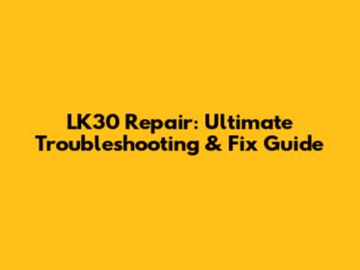 LK30 Repair: Ultimate Troubleshooting & Fix Guide