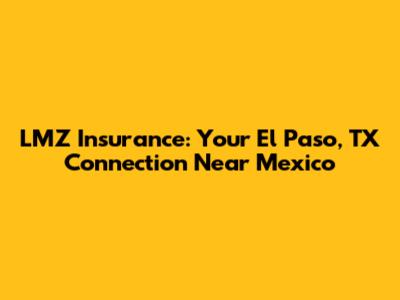 LMZ Insurance: Your El Paso, TX Connection Near Mexico