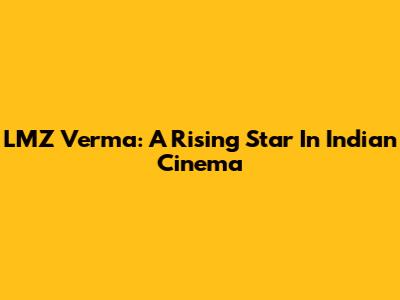LMZ Verma: A Rising Star In Indian Cinema