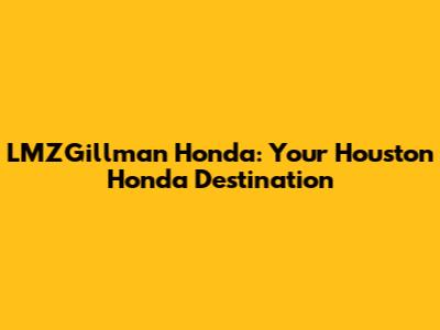LMZGillman Honda: Your Houston Honda Destination