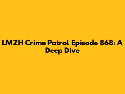 LMZH Crime Patrol Episode 868: A Deep Dive