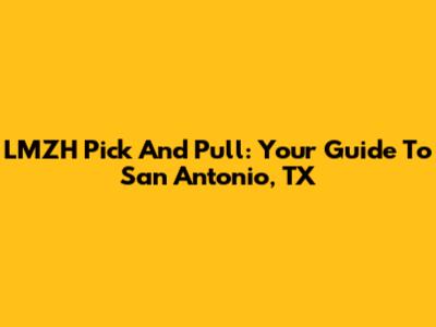 LMZH Pick And Pull: Your Guide To San Antonio, TX