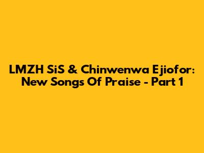 LMZH SiS & Chinwenwa Ejiofor: New Songs Of Praise - Part 1