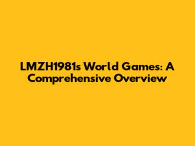 LMZH1981's World Games: A Comprehensive Overview