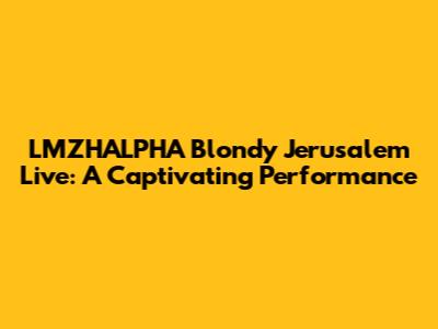 LMZHALPHA Blondy Jerusalem Live: A Captivating Performance