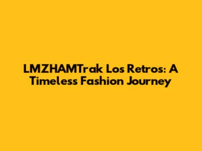 LMZHAMTrak Los Retros: A Timeless Fashion Journey