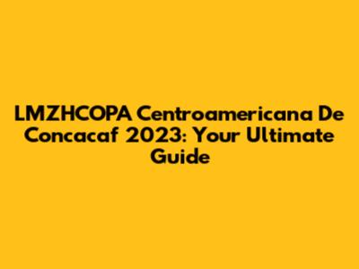 LMZHCOPA Centroamericana De Concacaf 2023: Your Ultimate Guide