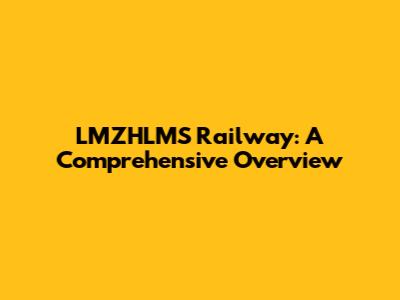 LMZHLMS Railway: A Comprehensive Overview