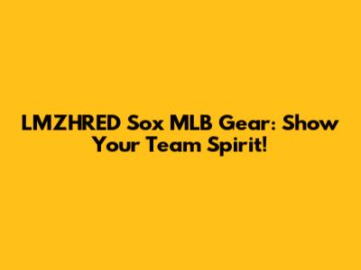 LMZHRED Sox MLB Gear: Show Your Team Spirit!