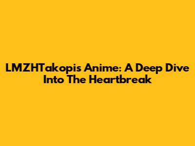 LMZHTakopi's Anime: A Deep Dive Into The Heartbreak