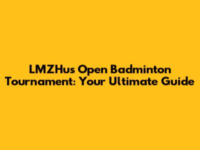 LMZHus Open Badminton Tournament: Your Ultimate Guide