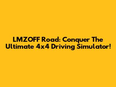 LMZOFF Road: Conquer The Ultimate 4x4 Driving Simulator!