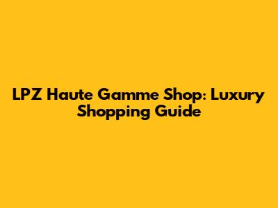 LPZ Haute Gamme Shop: Luxury Shopping Guide