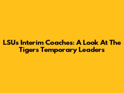 LSU's Interim Coaches: A Look At The Tigers' Temporary Leaders