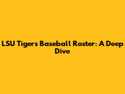 LSU Tigers Baseball Roster: A Deep Dive