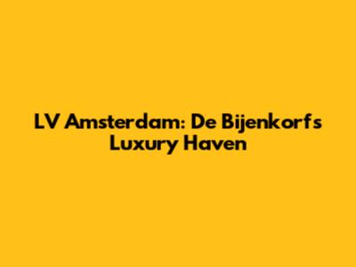 LV Amsterdam: De Bijenkorf's Luxury Haven