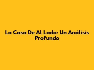 La Casa De Al Lado: Un Análisis Profundo