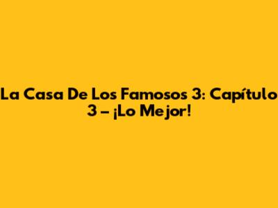 La Casa De Los Famosos 3: Capítulo 3 – ¡Lo Mejor!
