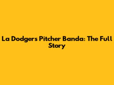 La Dodgers Pitcher Banda: The Full Story