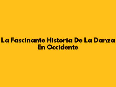La Fascinante Historia De La Danza En Occidente