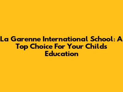 La Garenne International School: A Top Choice For Your Child's Education