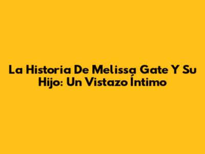 La Historia De Melissa Gate Y Su Hijo: Un Vistazo Íntimo
