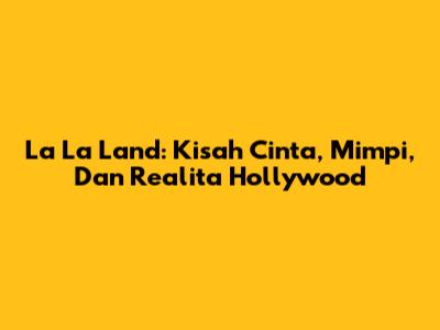 La La Land: Kisah Cinta, Mimpi, Dan Realita Hollywood
