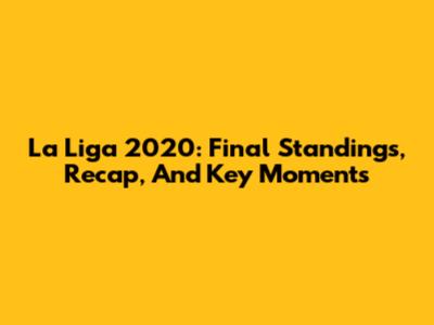 La Liga 2020: Final Standings, Recap, And Key Moments