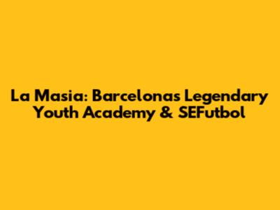 La Masia: Barcelona's Legendary Youth Academy & SEFutbol