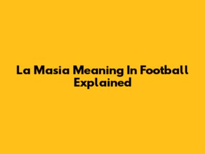 La Masia Meaning In Football Explained