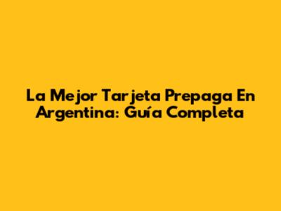 La Mejor Tarjeta Prepaga En Argentina: Guía Completa