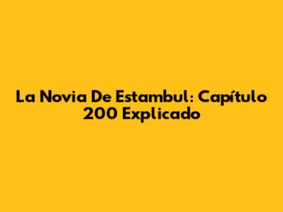 La Novia De Estambul: Capítulo 200 Explicado