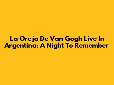 La Oreja De Van Gogh Live In Argentina: A Night To Remember