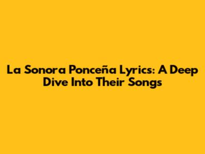 La Sonora Ponceña Lyrics: A Deep Dive Into Their Songs