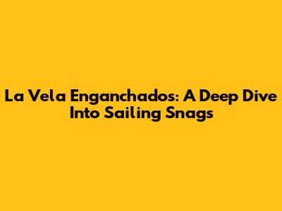 La Vela Enganchados: A Deep Dive Into Sailing Snags
